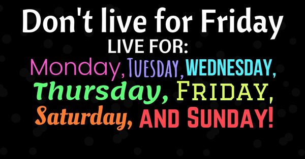 Don’t live for Friday